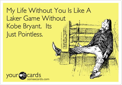 My Life Without You Is Like A Laker Game Without
Kobe Bryant.  Its
Just Pointless. 