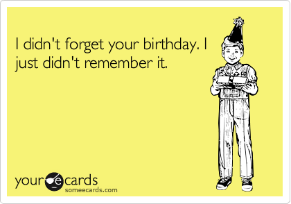 
I didn't forget your birthday. I
just didn't remember it.