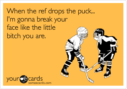 When the ref drops the puck...
I'm gonna break your
face like the little
bitch you are.