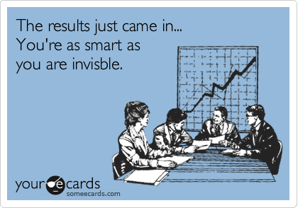 The results just came in...
You're as smart as
you are invisble.