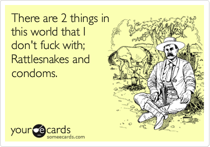 There are 2 things in 
this world that I 
don't fuck with; 
Rattlesnakes and
condoms.