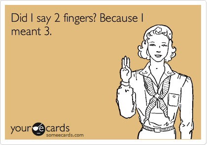 Did I say 2 fingers? Because I
meant 3.