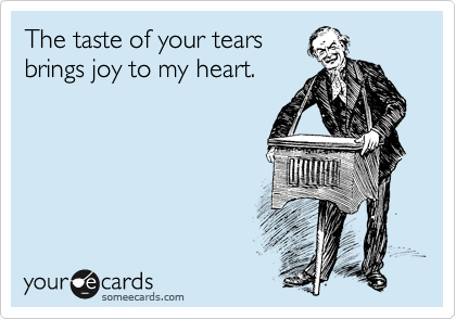 The taste of your tears
brings joy to my heart.