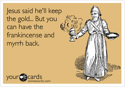 Jesus said he'll keep
the gold... But you
can have the
frankincense and
myrrh back.