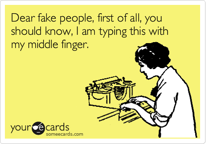 Dear fake people, first of all, you should know, I am typing this with my middle finger.