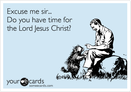 Excuse me sir...
Do you have time for
the Lord Jesus Christ?