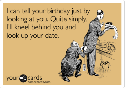I can tell your birthday just by
looking at you. Quite simply, 
I'll kneel behind you and
look up your date.