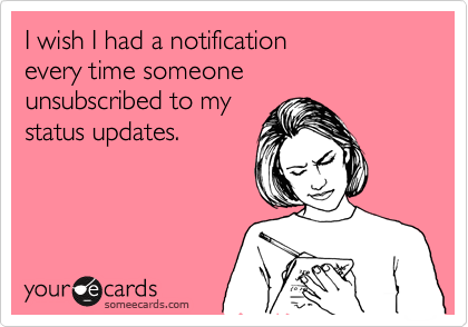I wish I had a notification
every time someone
unsubscribed to my
status updates. 
