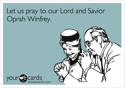 Let us pray to our Lord and Savior Oprah Winfrey.  
