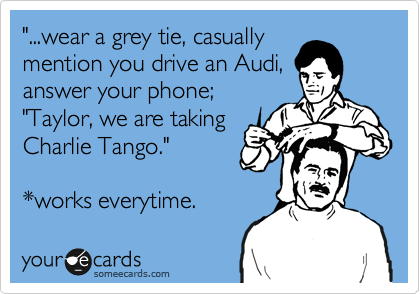 "...wear a grey tie, casually
mention you drive an Audi, 
answer your phone;
"Taylor, we are taking 
Charlie Tango."

*works everytime.