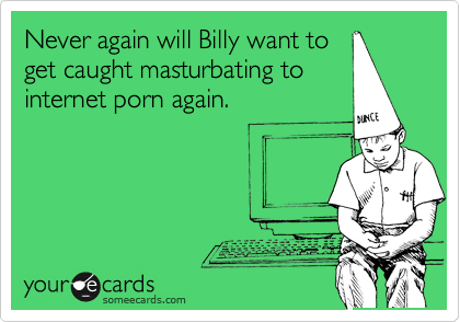 Never again will Billy want to
get caught masturbating to
internet porn again.