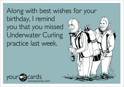 Along with best wishes for your birthday, I remind
you that you missed
Underwater Curling
practice last week.
 