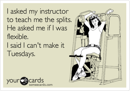 I asked my instructor
to teach me the splits.
He asked me if I was
flexible.
I said I can't make it
Tuesdays.