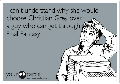 I can't understand why she would choose Christian Grey over
a guy who can get through
Final Fantasy.