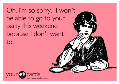 Oh, I'm so sorry.  I won't
be able to go to your
party this weekend
because I don't want
to.