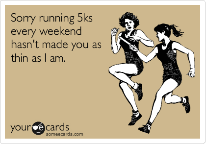 Sorry running 5ks
every weekend
hasn't made you as
thin as I am.
