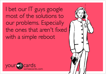 I bet our IT guys google
most of the solutions to
our problems. Especially
the ones that aren't fixed
with a simple reboot
