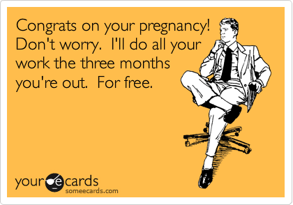 Congrats on your pregnancy!
Don't worry.  I'll do all your
work the three months
you're out.  For free.  