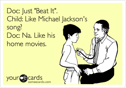 Doc: Just "Beat It".
Child: Like Michael Jackson's
song?
Doc: Na. Like his
home movies.