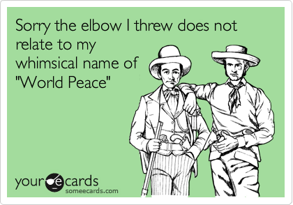 Sorry the elbow I threw does not relate to my
whimsical name of
"World Peace"