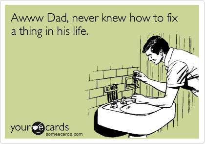Awww Dad, never knew how to fix a thing in his life.