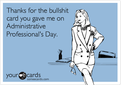Thanks for the bullshit
card you gave me on
Administrative
Professional's Day.