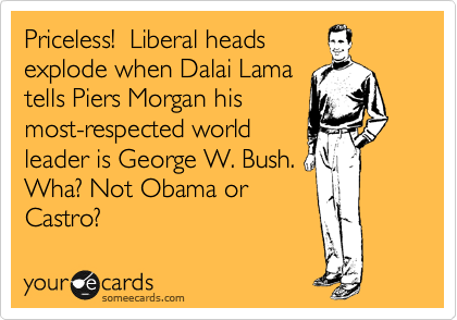 Priceless!  Liberal heads
explode when Dalai Lama
tells Piers Morgan his
most-respected world
leader is George W. Bush. 
Wha? Not Obama or
Castro? 
