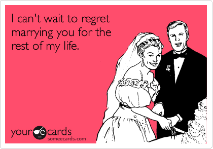 I can't wait to regret  
marrying you for the  
rest of my life. 
