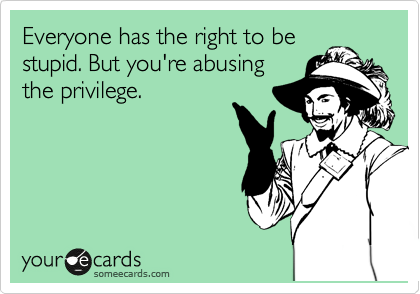 Everyone has the right to be
stupid. But you're abusing
the privilege. 