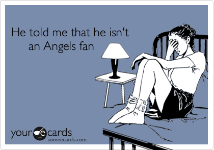 
He told me that he isn't 
     an Angels fan