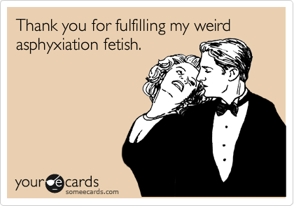 Thank you for fulfilling my weird asphyxiation fetish.