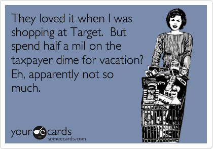 They loved it when I was
shopping at Target.  But
spend half a mil on the
taxpayer dime for vacation?
Eh, apparently not so
much.