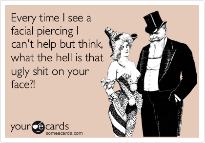 Every time I see a
facial piercing I 
can't help but think,
what the hell is that
ugly shit on your
face?!