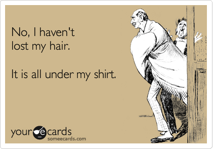
No, I haven't 
lost my hair.

It is all under my shirt.