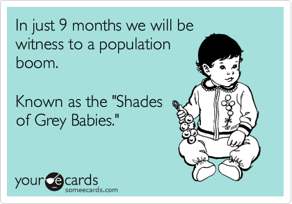 In just 9 months we will be
witness to a population
boom.

Known as the "Shades
of Grey Babies."