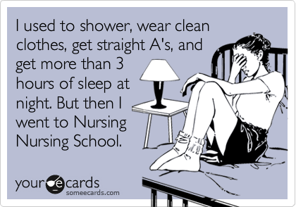 I used to shower, wear clean clothes, get straight A's, and
get more than 3
hours of sleep at
night. But then I
went to Nursing
Nursing School. 