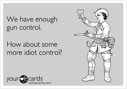 
We have enough
gun control.

How about some
more idiot control?
