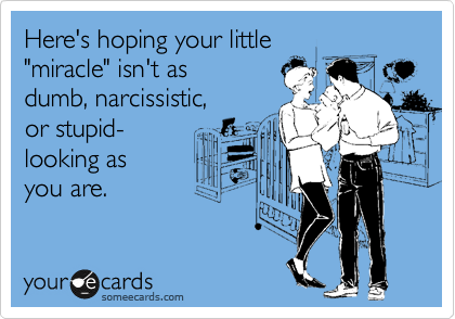 Here's hoping your little
"miracle" isn't as
dumb, narcissistic,
or stupid-
looking as
you are.