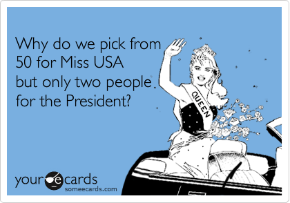
Why do we pick from 
50 for Miss USA
but only two people
for the President?