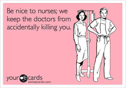Be nice to nurses; we
keep the doctors from
accidentally killing you. 