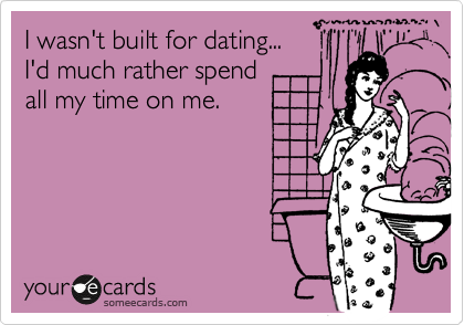 I wasn't built for dating... 
I'd much rather spend 
all my time on me.