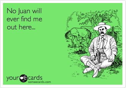 No Juan will
ever find me
out here...