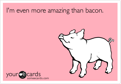 I'm even more amazing than bacon.