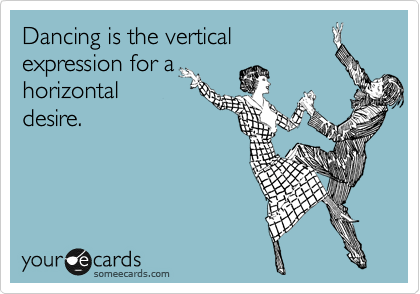 Dancing is the vertical
expression for a
horizontal
desire.