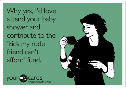 Why yes, I'd love
attend your baby
shower and
contribute to the
"kids my rude
friend can't 
afford" fund.