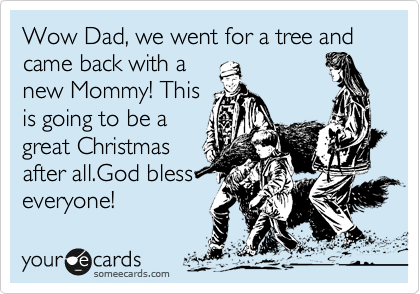 Wow Dad, we went for a tree and came back with a 
new Mommy! This
is going to be a
great Christmas
after all.God bless
everyone!