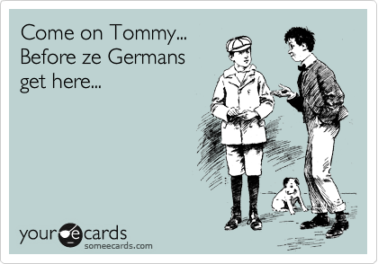 Come on Tommy...
Before ze Germans
get here...