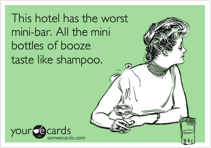 This hotel has the worst
mini-bar. All the mini
bottles of booze 
taste like shampoo.