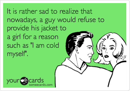 It is rather sad to realize that nowadays, a guy would refuse to provide his jacket to
a girl for a reason
such as "I am cold
myself".