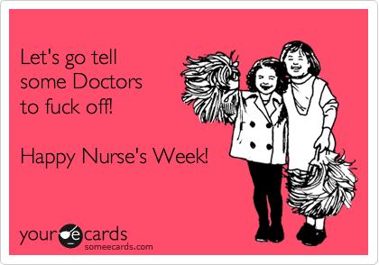 
Let's go tell 
some Doctors
to fuck off!

Happy Nurse's Week! 
